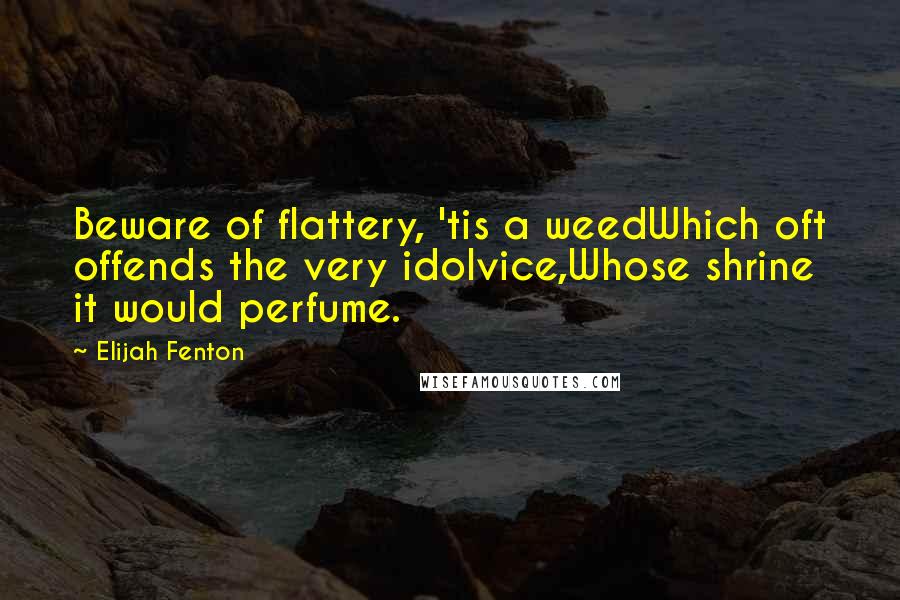 Elijah Fenton Quotes: Beware of flattery, 'tis a weedWhich oft offends the very idolvice,Whose shrine it would perfume.