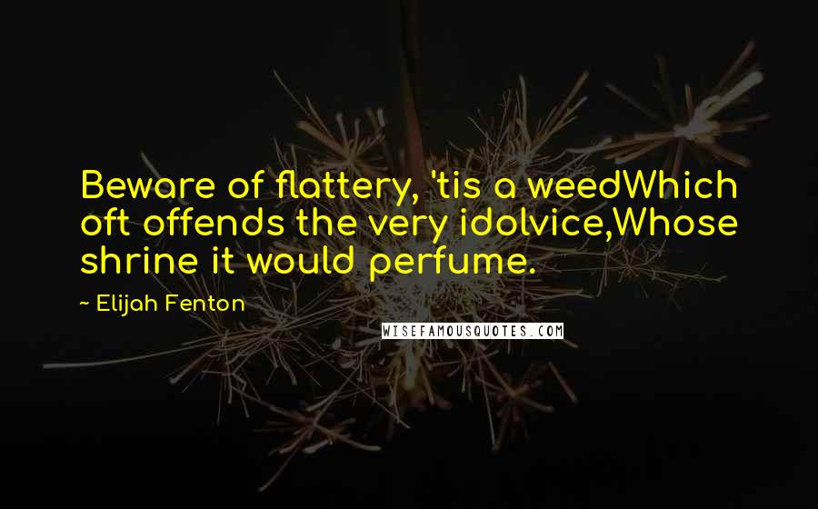 Elijah Fenton Quotes: Beware of flattery, 'tis a weedWhich oft offends the very idolvice,Whose shrine it would perfume.