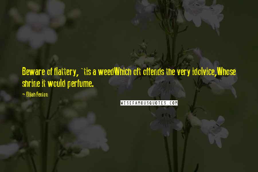 Elijah Fenton Quotes: Beware of flattery, 'tis a weedWhich oft offends the very idolvice,Whose shrine it would perfume.