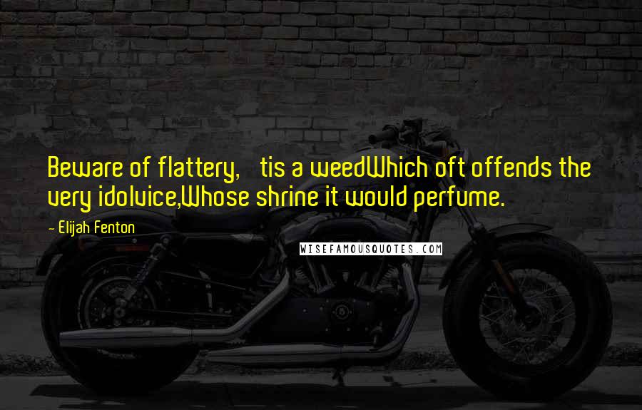 Elijah Fenton Quotes: Beware of flattery, 'tis a weedWhich oft offends the very idolvice,Whose shrine it would perfume.