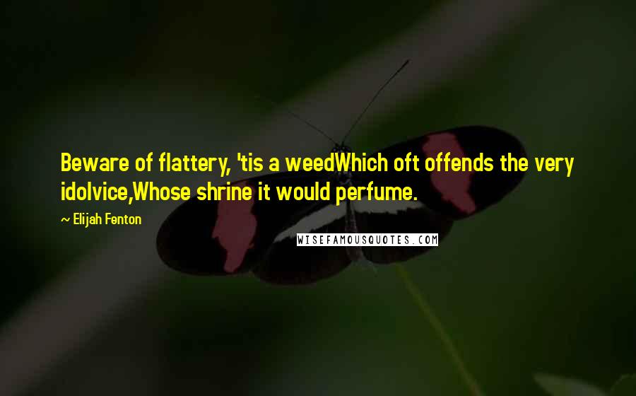 Elijah Fenton Quotes: Beware of flattery, 'tis a weedWhich oft offends the very idolvice,Whose shrine it would perfume.