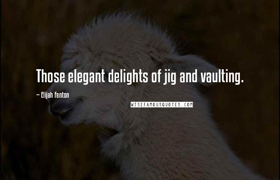 Elijah Fenton Quotes: Those elegant delights of jig and vaulting.