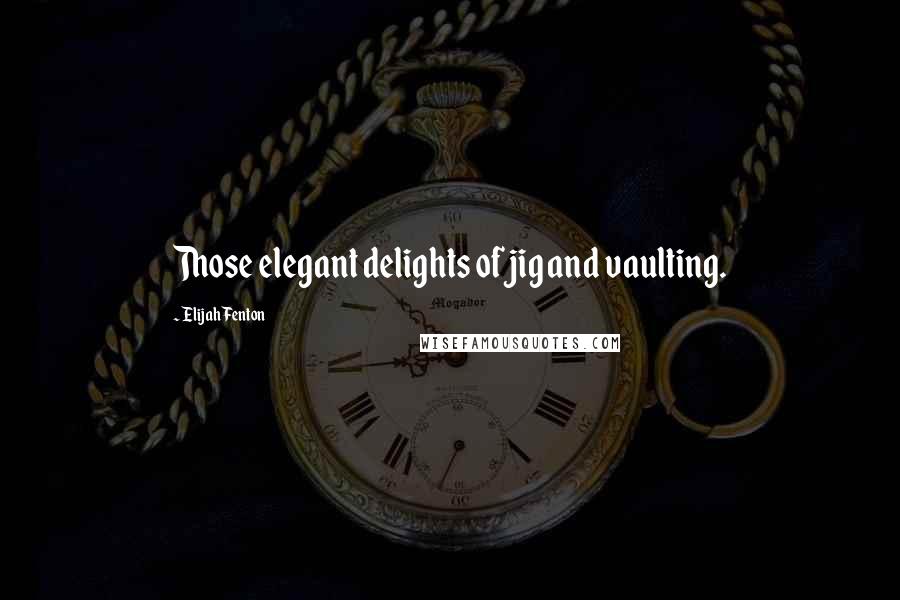 Elijah Fenton Quotes: Those elegant delights of jig and vaulting.