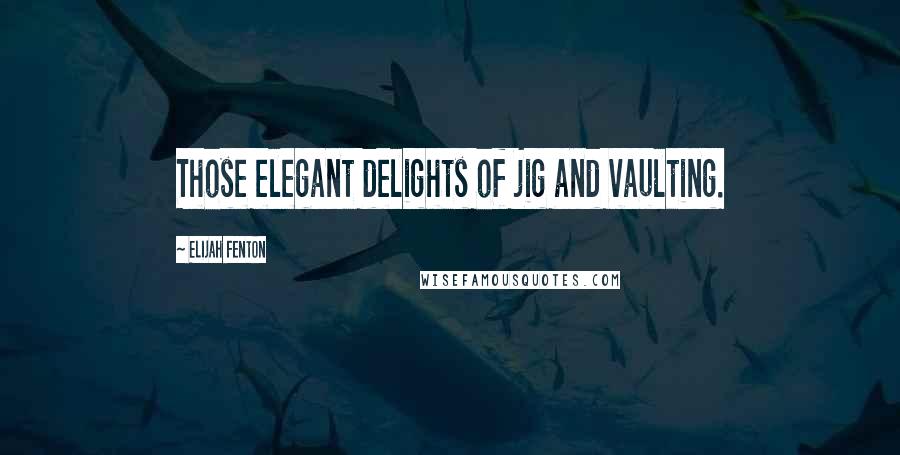 Elijah Fenton Quotes: Those elegant delights of jig and vaulting.