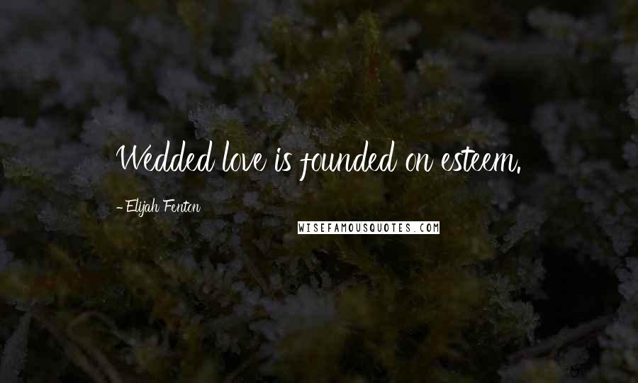 Elijah Fenton Quotes: Wedded love is founded on esteem.