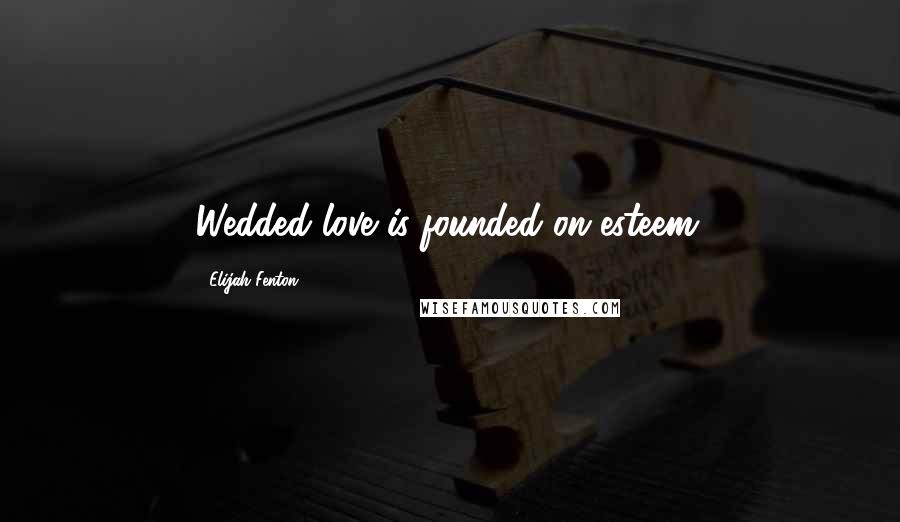 Elijah Fenton Quotes: Wedded love is founded on esteem.