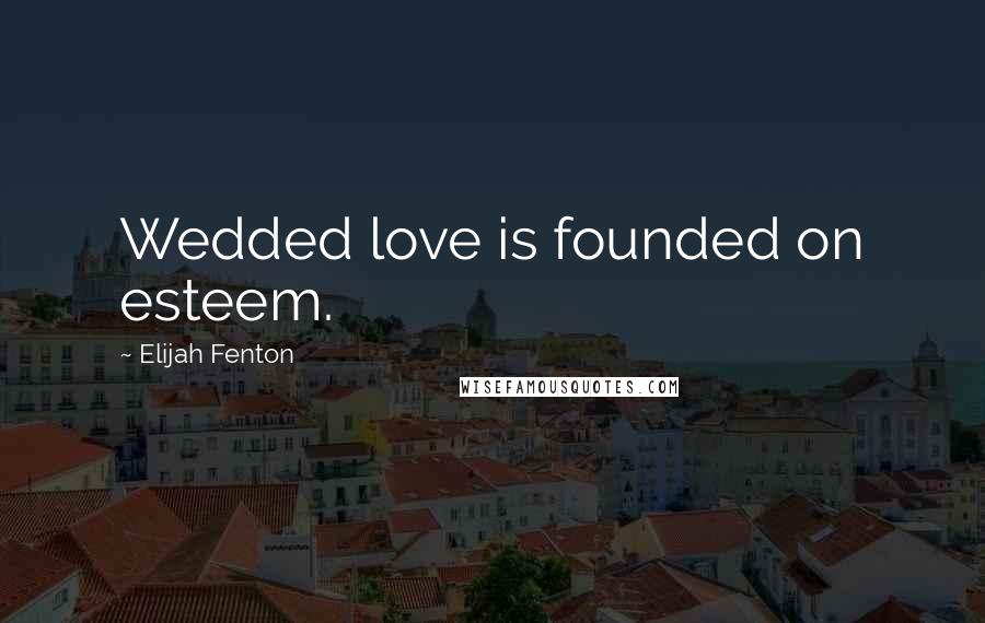 Elijah Fenton Quotes: Wedded love is founded on esteem.
