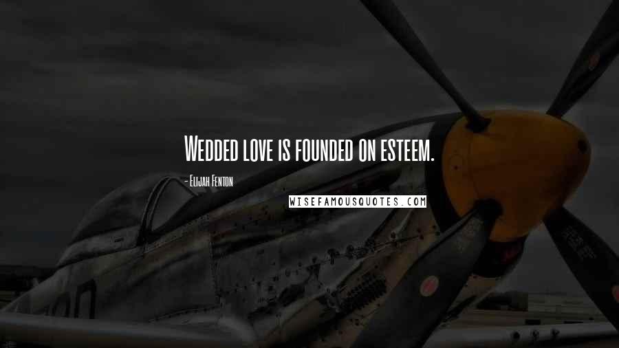Elijah Fenton Quotes: Wedded love is founded on esteem.