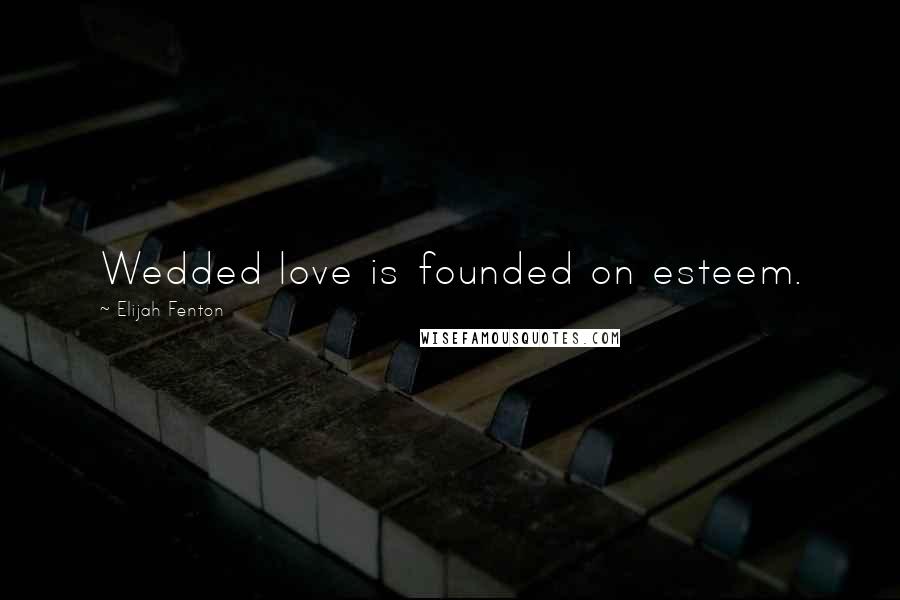 Elijah Fenton Quotes: Wedded love is founded on esteem.