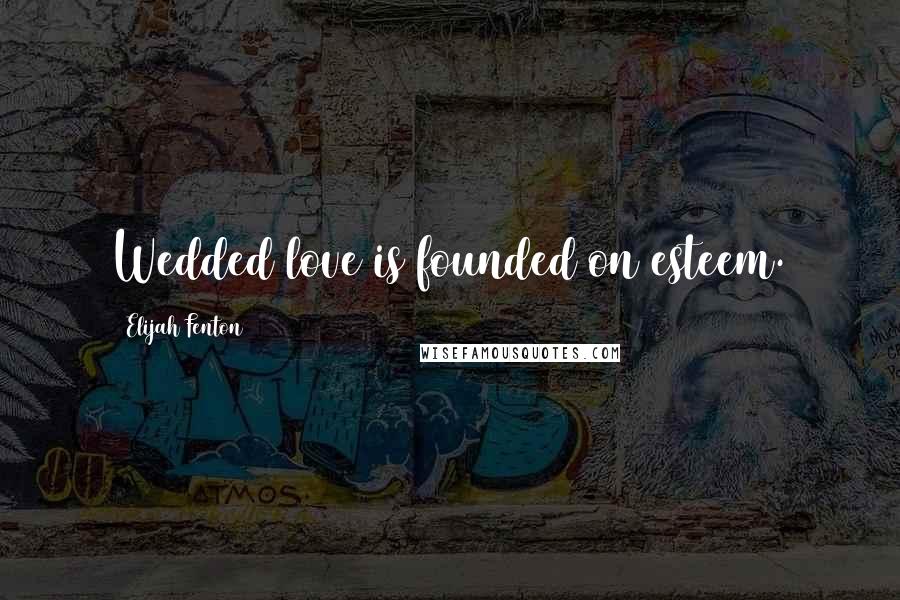 Elijah Fenton Quotes: Wedded love is founded on esteem.