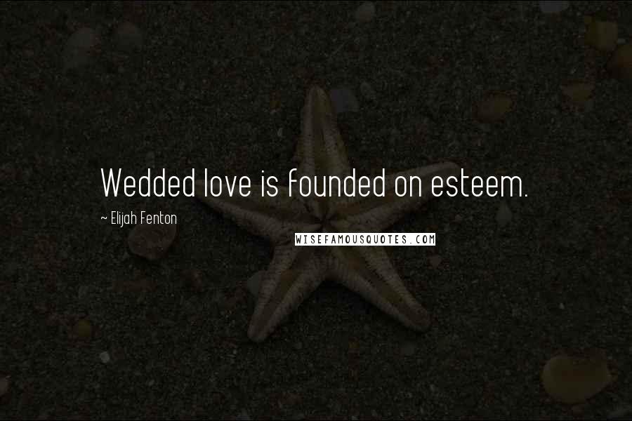 Elijah Fenton Quotes: Wedded love is founded on esteem.