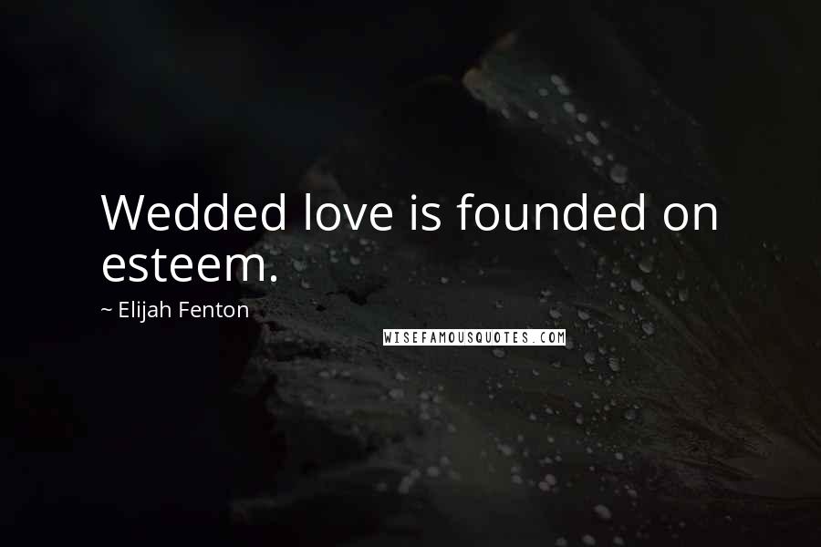 Elijah Fenton Quotes: Wedded love is founded on esteem.