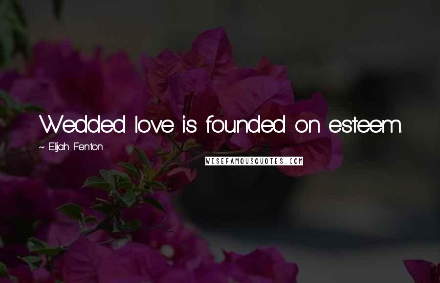 Elijah Fenton Quotes: Wedded love is founded on esteem.