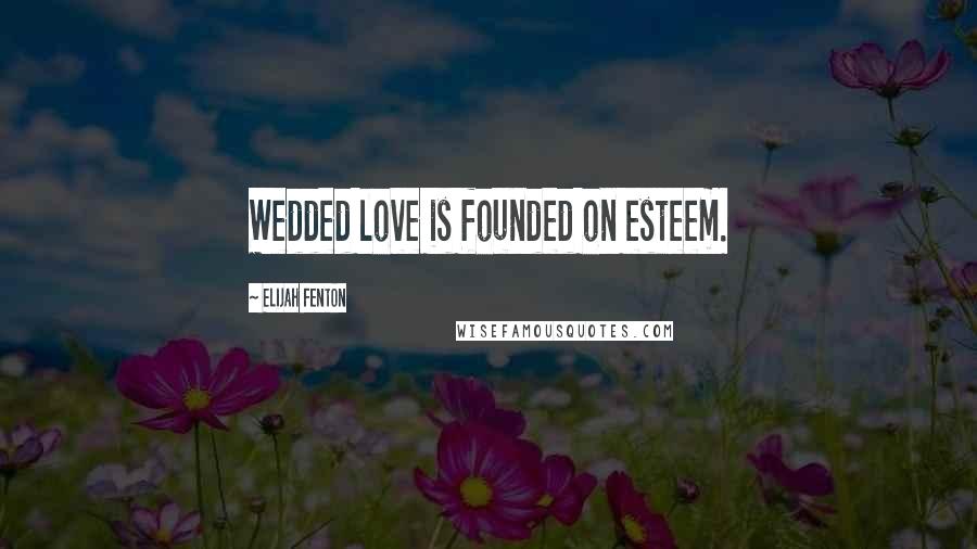 Elijah Fenton Quotes: Wedded love is founded on esteem.