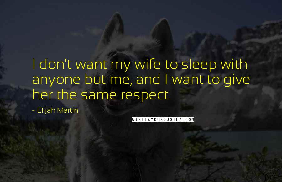 Elijah Martin Quotes: I don't want my wife to sleep with anyone but me, and I want to give her the same respect.