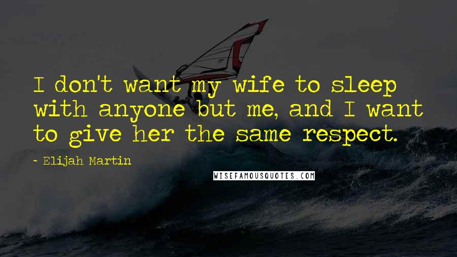 Elijah Martin Quotes: I don't want my wife to sleep with anyone but me, and I want to give her the same respect.