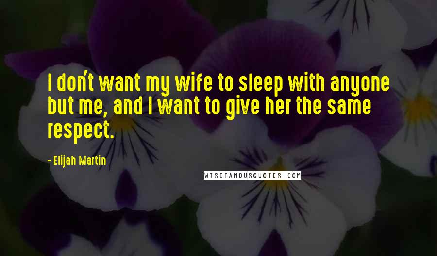 Elijah Martin Quotes: I don't want my wife to sleep with anyone but me, and I want to give her the same respect.