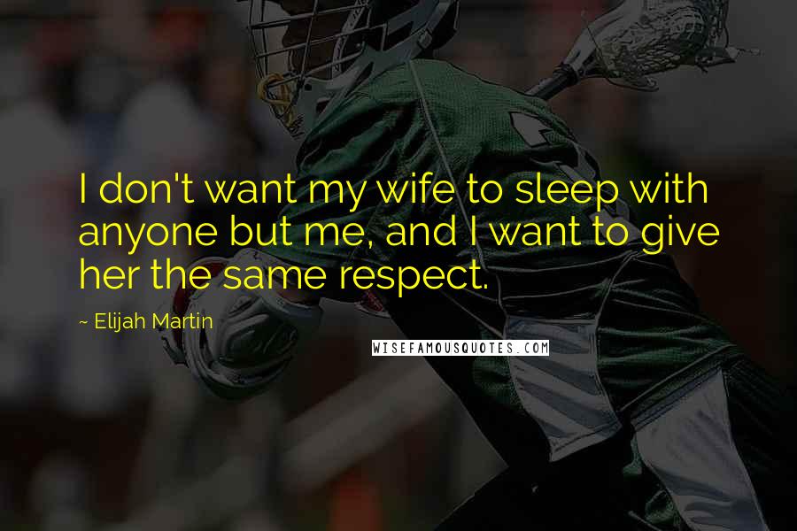 Elijah Martin Quotes: I don't want my wife to sleep with anyone but me, and I want to give her the same respect.