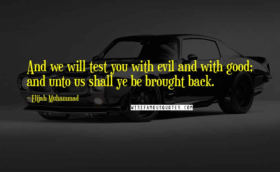 Elijah Muhammad Quotes: And we will test you with evil and with good; and unto us shall ye be brought back.