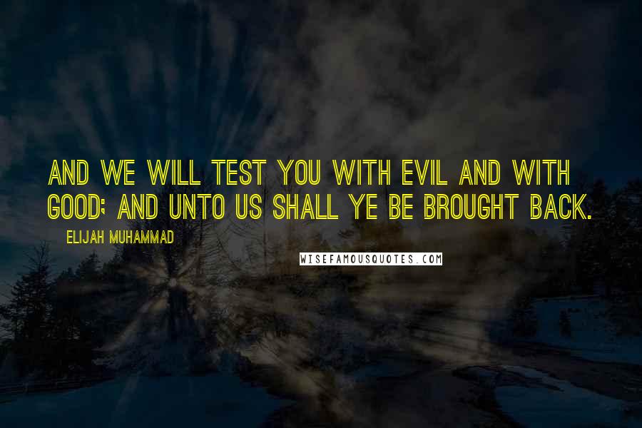 Elijah Muhammad Quotes: And we will test you with evil and with good; and unto us shall ye be brought back.