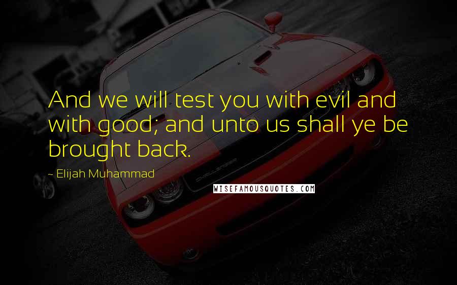 Elijah Muhammad Quotes: And we will test you with evil and with good; and unto us shall ye be brought back.
