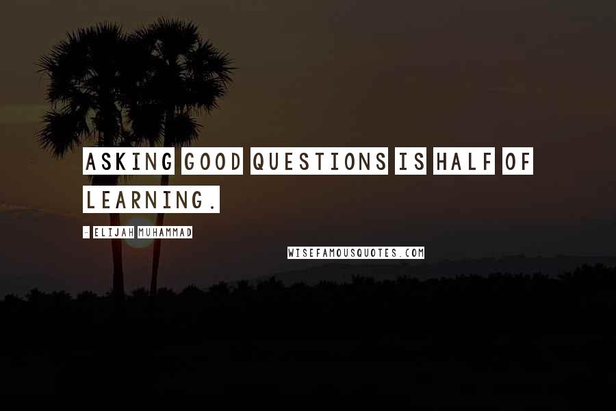 Elijah Muhammad Quotes: Asking good questions is half of learning.