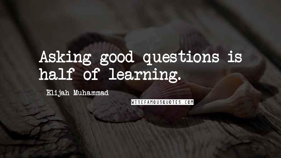 Elijah Muhammad Quotes: Asking good questions is half of learning.