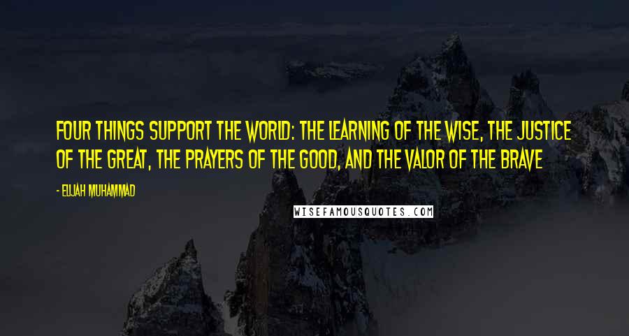 Elijah Muhammad Quotes: Four things support the world: the learning of the wise, the justice of the great, the prayers of the good, and the valor of the brave