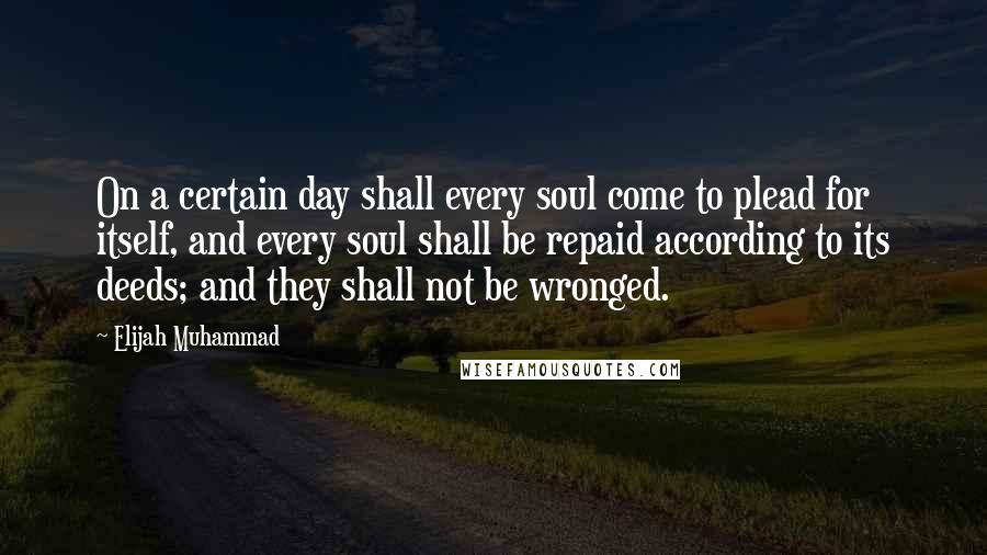 Elijah Muhammad Quotes: On a certain day shall every soul come to plead for itself, and every soul shall be repaid according to its deeds; and they shall not be wronged.