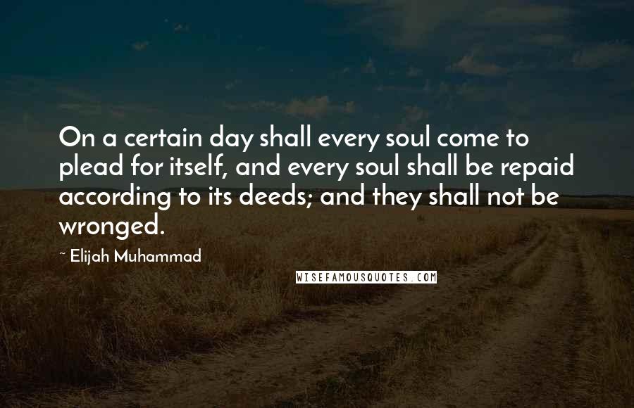 Elijah Muhammad Quotes: On a certain day shall every soul come to plead for itself, and every soul shall be repaid according to its deeds; and they shall not be wronged.