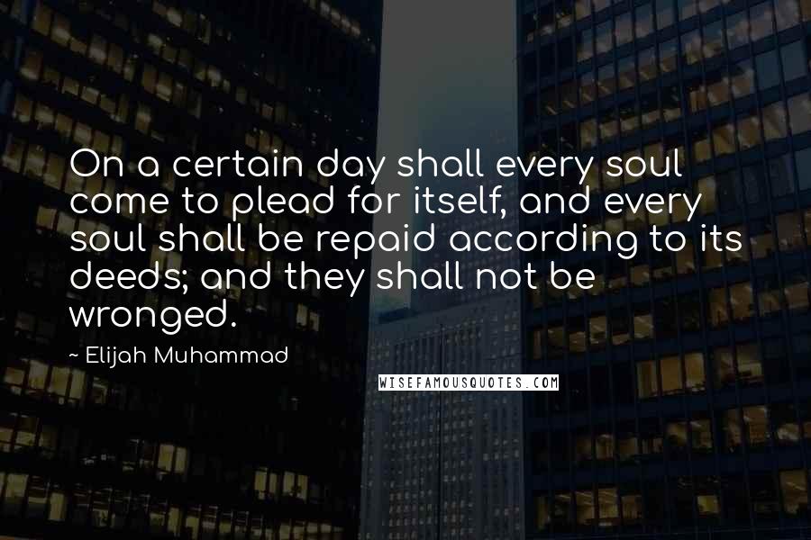 Elijah Muhammad Quotes: On a certain day shall every soul come to plead for itself, and every soul shall be repaid according to its deeds; and they shall not be wronged.