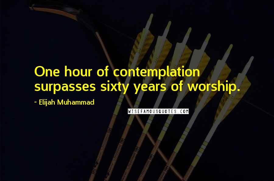 Elijah Muhammad Quotes: One hour of contemplation surpasses sixty years of worship.