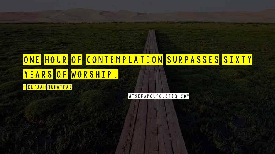 Elijah Muhammad Quotes: One hour of contemplation surpasses sixty years of worship.