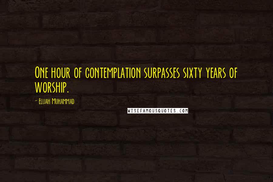 Elijah Muhammad Quotes: One hour of contemplation surpasses sixty years of worship.