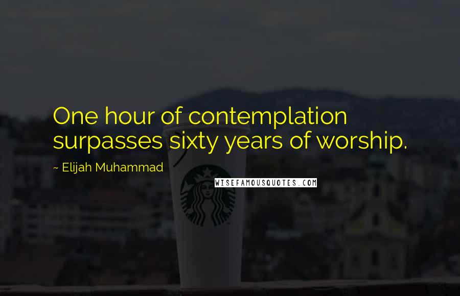 Elijah Muhammad Quotes: One hour of contemplation surpasses sixty years of worship.