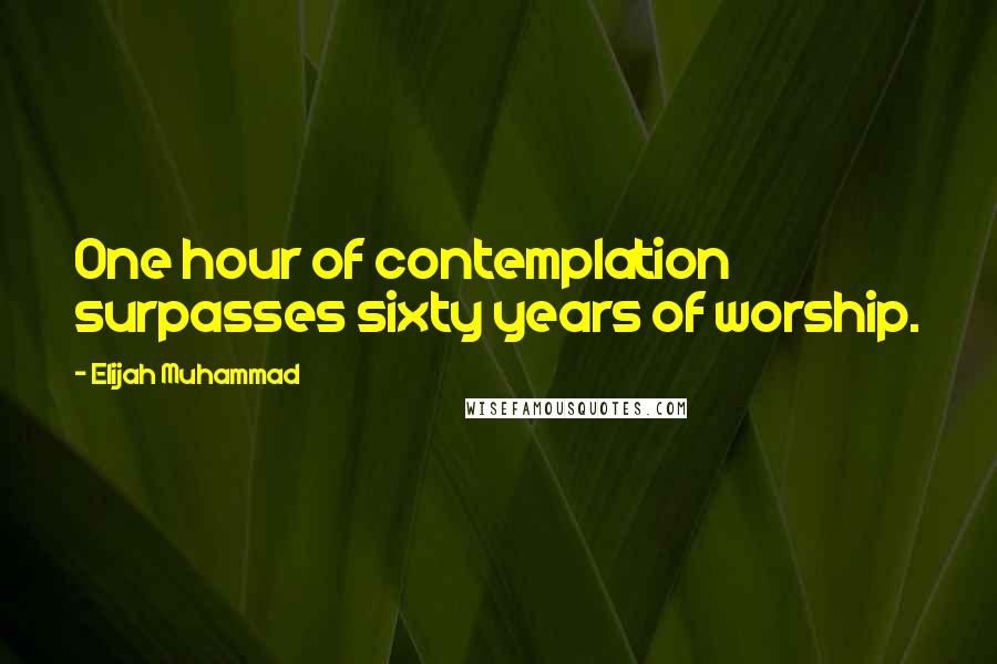 Elijah Muhammad Quotes: One hour of contemplation surpasses sixty years of worship.