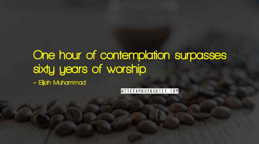 Elijah Muhammad Quotes: One hour of contemplation surpasses sixty years of worship.