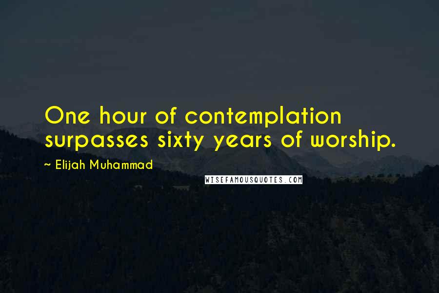 Elijah Muhammad Quotes: One hour of contemplation surpasses sixty years of worship.