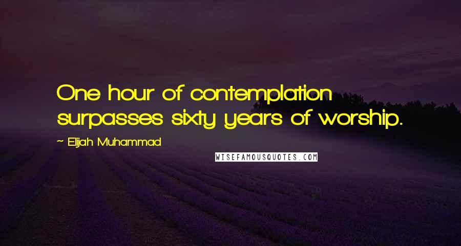 Elijah Muhammad Quotes: One hour of contemplation surpasses sixty years of worship.