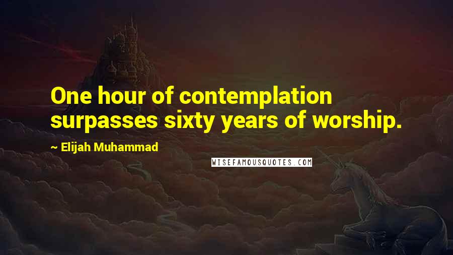 Elijah Muhammad Quotes: One hour of contemplation surpasses sixty years of worship.