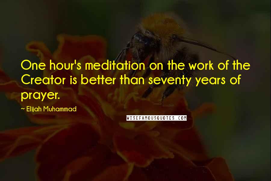 Elijah Muhammad Quotes: One hour's meditation on the work of the Creator is better than seventy years of prayer.