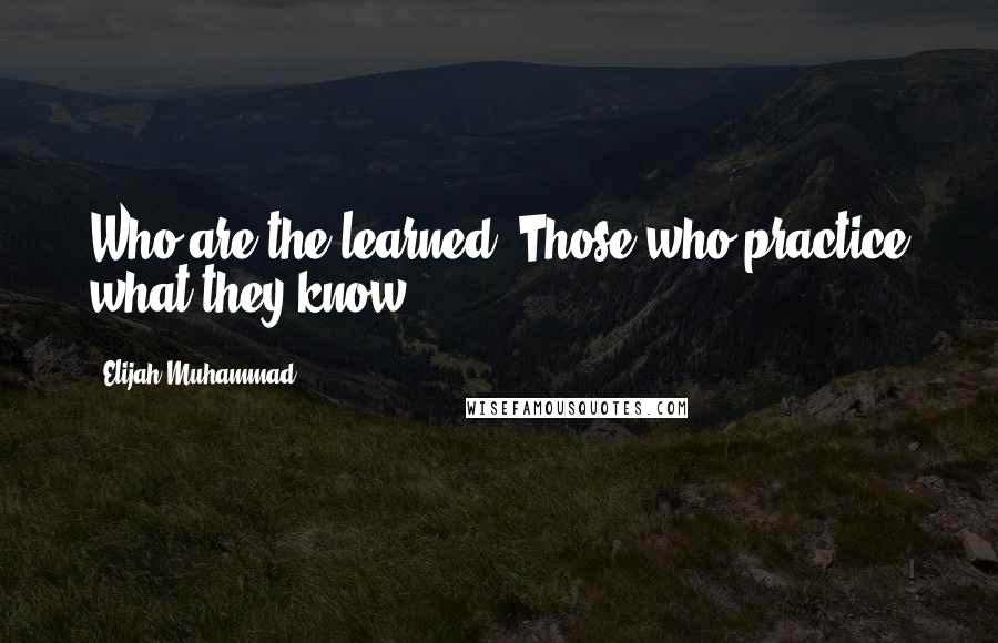 Elijah Muhammad Quotes: Who are the learned? Those who practice what they know.