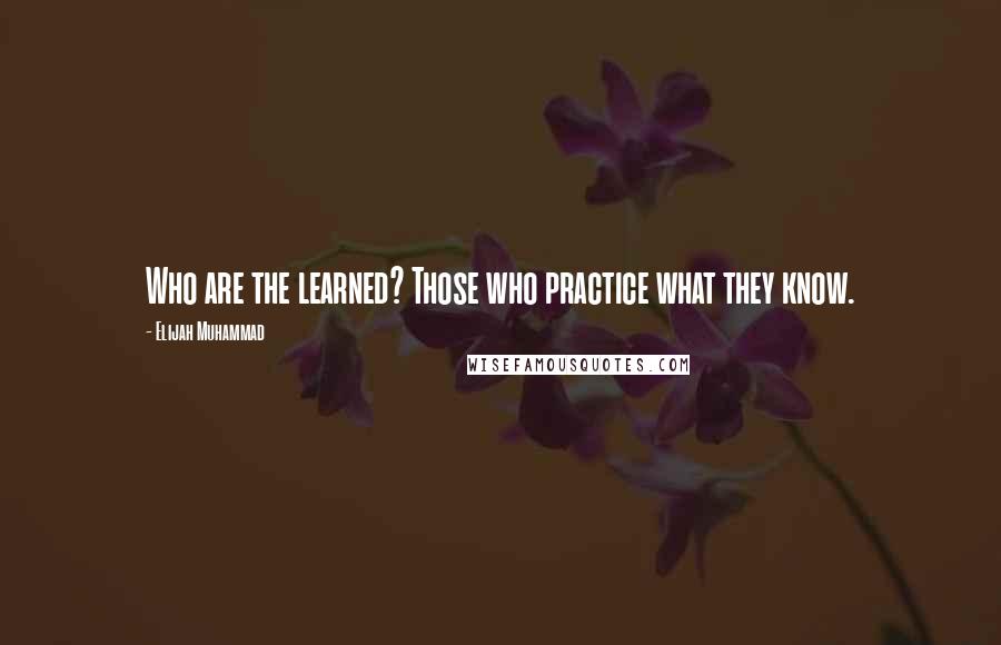 Elijah Muhammad Quotes: Who are the learned? Those who practice what they know.