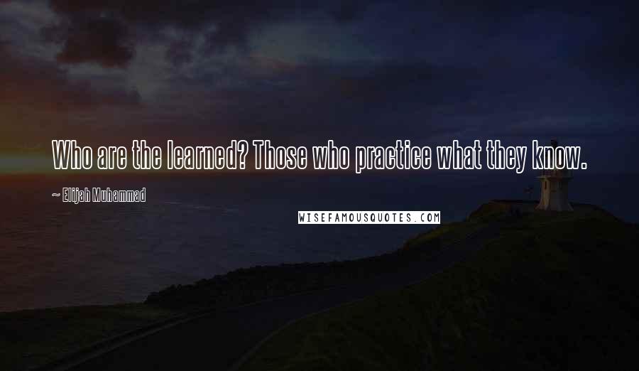 Elijah Muhammad Quotes: Who are the learned? Those who practice what they know.