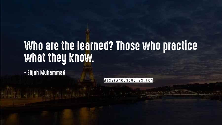 Elijah Muhammad Quotes: Who are the learned? Those who practice what they know.