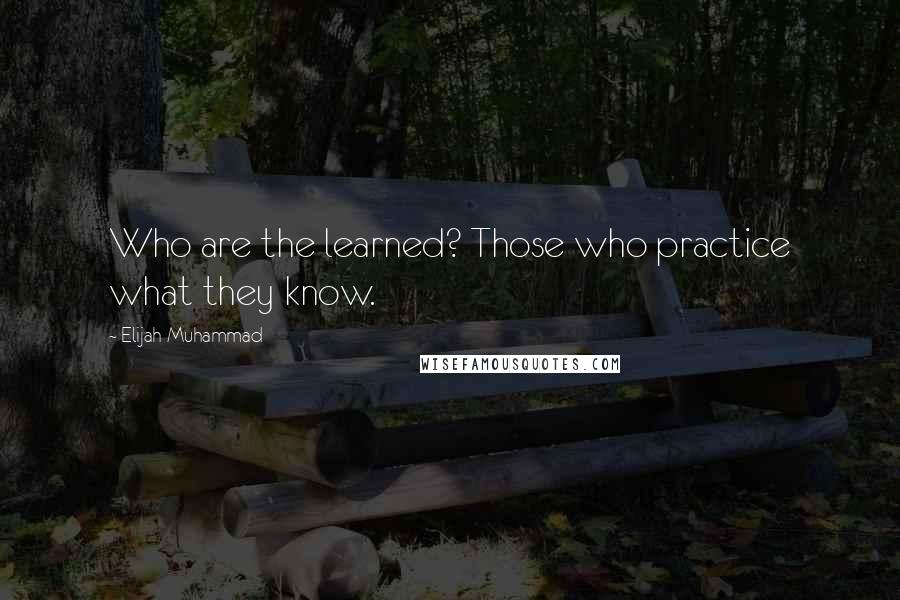 Elijah Muhammad Quotes: Who are the learned? Those who practice what they know.