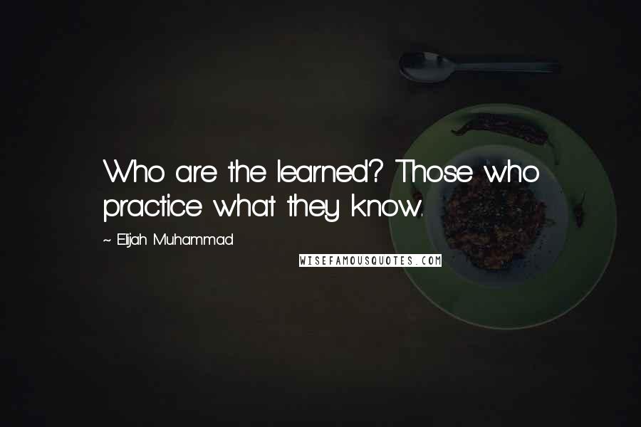 Elijah Muhammad Quotes: Who are the learned? Those who practice what they know.