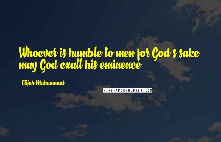 Elijah Muhammad Quotes: Whoever is humble to men for God's sake, may God exalt his eminence ...