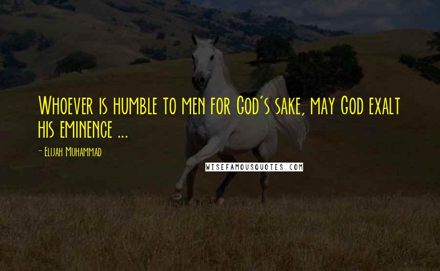 Elijah Muhammad Quotes: Whoever is humble to men for God's sake, may God exalt his eminence ...