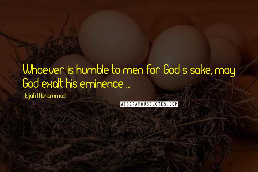 Elijah Muhammad Quotes: Whoever is humble to men for God's sake, may God exalt his eminence ...